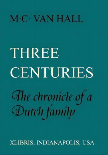 Three Centuries : The Chronicle Of A Dutch Family: The Chronicle Of A Dutch Family, De M C Van Hall., Vol. 1. Editorial Xlibris En Inglés