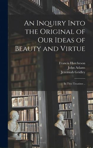 An Inquiry Into The Original Of Our Ideas Of Beauty And Virtue: In Two Treatises .., De Hutcheson, Francis 1694-1746. Editorial Legare Street Pr, Tapa Dura En Inglés