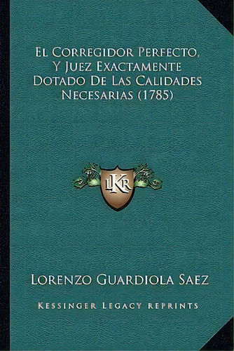 El Corregidor Perfecto, Y Juez Exactamente Dotado De Las Calidades Necesarias (1785), De Lorenzo Guardiola Saez. Editorial Kessinger Publishing, Tapa Blanda En Español
