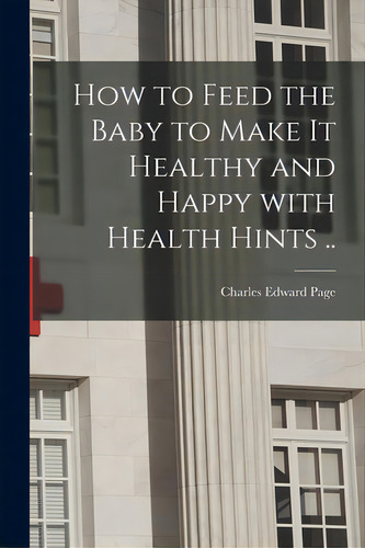 How To Feed The Baby To Make It Healthy And Happy With Health Hints .., De Page, Charles Edward 1840-1925. Editorial Legare Street Pr, Tapa Blanda En Inglés