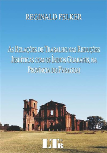 Las relaciones laborales en las reducciones de los jesuitas con los indios guaraníes, en la provincia de Paraguay, por Reginald Felker. Editorial Ltr, tapa blanda, edición 1 en portugués, 2009