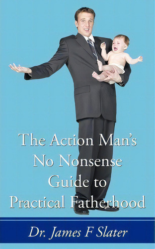 The Action Man's No Nonsense Guide To Practical Fatherhood, De Dr James F Slater. Editorial Authorhouse, Tapa Blanda En Inglés