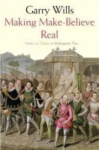 Making Make-believe Real : Politics As Theater In Shakespeare's Time, De Garry Wills. Editorial Yale University Press, Tapa Blanda En Inglés