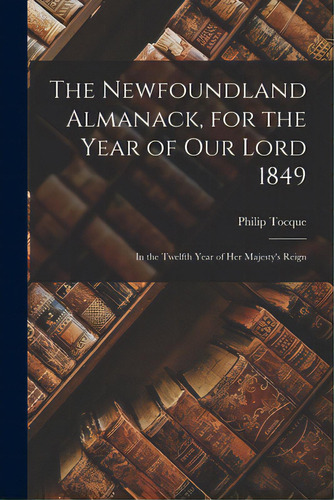 The Newfoundland Almanack, For The Year Of Our Lord 1849 [microform]: In The Twelfth Year Of Her ..., De Tocque, Philip 1814-1899. Editorial Legare Street Pr, Tapa Blanda En Inglés