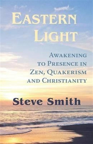 Eastern Light, Awakening To Presence In Zen, Quakerism, A...