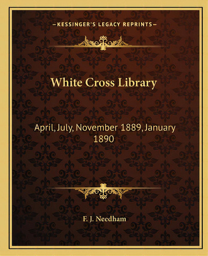 White Cross Library: April, July, November 1889, January 1890, De Needham, F. J.. Editorial Kessinger Pub Llc, Tapa Blanda En Inglés