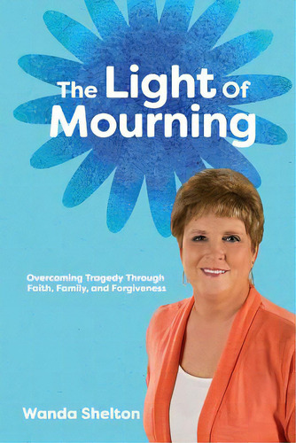 The Light Of Mourning: Overcoming Tragedy Through Faith, Family, And Forgiveness, De Shelton, Wanda Smith., Vol. 1. Editorial Xulon Pr, Tapa Blanda En Inglés
