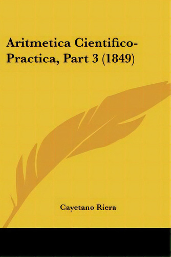 Aritmetica Cientifico-practica, Part 3 (1849), De Riera, Cayetano. Editorial Kessinger Pub Llc, Tapa Blanda En Español