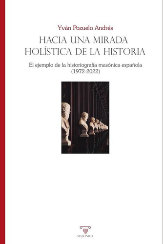 Hacia una mirada holística de la historia. El ejemplo de la historiografía masónica española (1972-2022), de Yván Pozuelo Andrés. Editorial EDITORIAL MASONICA.ES, tapa blanda en español, 2023