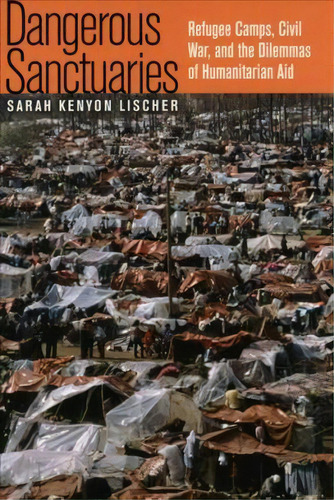 Dangerous Sanctuaries : Refugee Camps, Civil War, And The Dilemmas Of Humanitarian Aid, De Sarah Kenyon Lischer. Editorial Cornell University Press, Tapa Dura En Inglés
