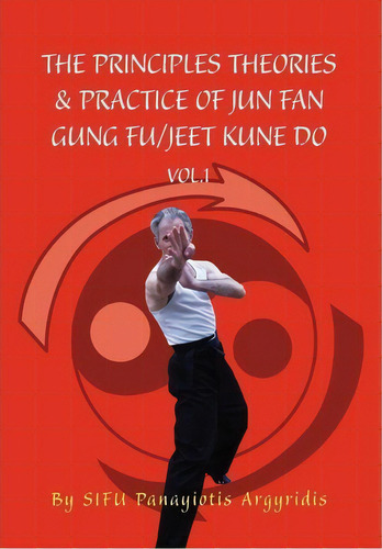 The Principles Theories & Practice Of Jun Fan Gung Fu/jeet Kune Do Vol.1, De Sifu Panayiotis Argyridis. Editorial Xlibris Corporation, Tapa Dura En Inglés