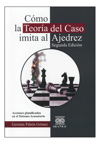 Cómo La Teoría Del Caso Imita Al Ajedrez: Acciones Planificadas En El Sistema Acusatorio, De Germán Pabón Gómez. Litigación Penal Editorial Ibañez, Tapa Dura, Edición 2a En Español, 2023