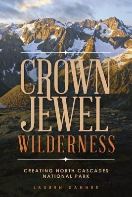 Crown Jewel Wilderness : Creating North Cascades National...