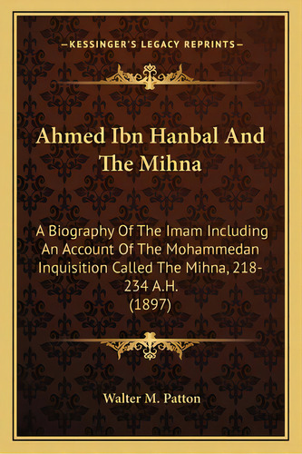 Ahmed Ibn Hanbal And The Mihna: A Biography Of The Imam Including An Account Of The Mohammedan In..., De Patton, Walter M.. Editorial Kessinger Pub Llc, Tapa Blanda En Inglés