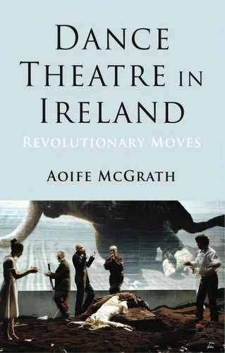 Dance Theatre In Ireland : Revolutionary Moves, De A. Mcgrath. Editorial Palgrave Macmillan, Tapa Blanda En Inglés