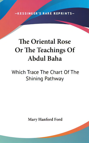 The Oriental Rose Or The Teachings Of Abdul Baha: Which Trace The Chart Of The Shining Pathway, De Ford, Mary Hanford. Editorial Kessinger Pub Llc, Tapa Dura En Inglés