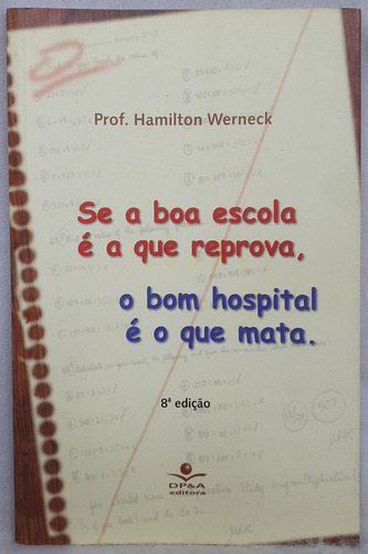 Livro Se A Boa Escola É A Que Reprova, O Bom Hospital É Que Mata - Prof. Hamilton Wernerck - Dp&a (Usado)