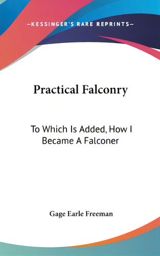 Practical Falconry: To Which Is Added, How I Became A Falconer: To Which Is Added, How I Became A Falconer, De Freeman, Gage Earle., Vol. 1. Editorial Kessinger Pub Llc, Tapa Dura En Inglés