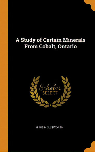 A Study Of Certain Minerals From Cobalt, Ontario, De Ellsworth, H. 1889-. Editorial Franklin Classics, Tapa Dura En Inglés