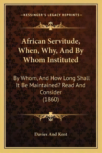 African Servitude, When, Why, And By Whom Instituted : By Whom, And How Long Shall It Be Maintain..., De Davies And Kent. Editorial Kessinger Publishing, Tapa Blanda En Inglés