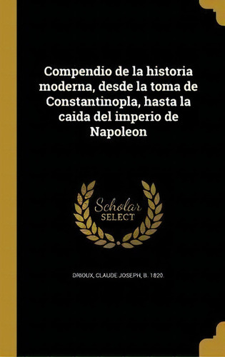 Compendio De La Historia Moderna, Desde La Toma De Constantinopla, Hasta La Caida Del Imperio De ..., De Claude Joseph B 1820 Drioux., Vol. 1. Editorial Scholar Select En Español
