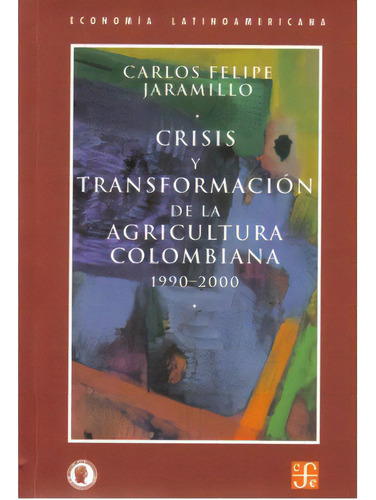 Crisis Y Transformación De La Agricultura Colombiana 1990, De Carlos Felipe Jaramillo. Serie 9583800863, Vol. 1. Editorial Fondo De Cultura Económica, Tapa Blanda, Edición 2002 En Español, 2002