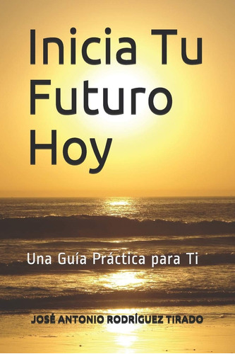 Libro: Inicia Tu Futuro Hoy: Una Guía Práctica Para Ti (span