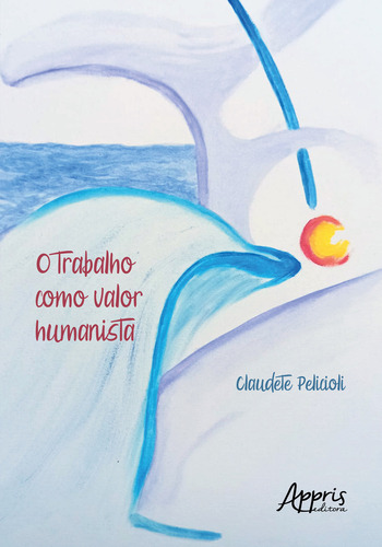 O Trabalho Como Valor Humanista, De Claudete Pelicioli. Editorial Appris, Capa Mole, Edição 1 Em Português, 2022