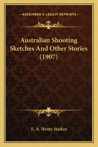 Australian Shooting Sketches And Other Stories (1907), De Starkey, E. A. Henty. Kessinger's Legacy Reprints, Vol. 1. Editorial Kessinger Pub Llc, Tapa Blanda En Inglés
