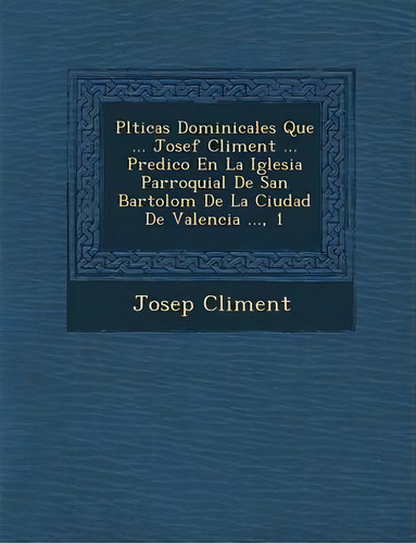 Plã¯â¿â½ticas Dominicales Que ... Josef Climent ... Predico En La Iglesia Parroquial De San Barto..., De Josep Climent. Editorial Kessinger Publishing, Tapa Blanda En Español, 1900