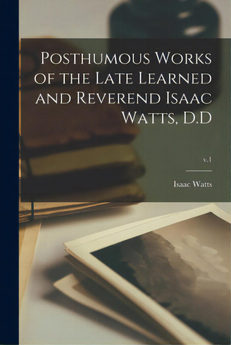 Posthumous Works Of The Late Learned And Reverend Isaac Watts, D.d; V.1, De Watts, Isaac 1674-1748. Editorial Legare Street Pr, Tapa Blanda En Inglés