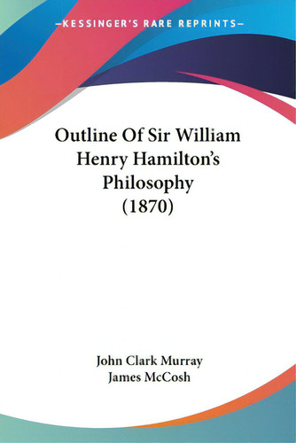 Outline Of Sir William Henry Hamilton's Philosophy (1870), De Murray, John Clark. Editorial Kessinger Pub Llc, Tapa Blanda En Inglés