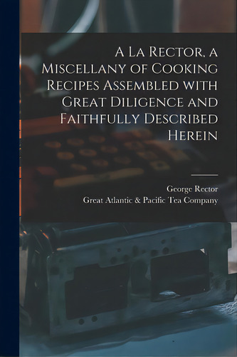 A La Rector, A Miscellany Of Cooking Recipes Assembled With Great Diligence And Faithfully Descri..., De Rector, George. Editorial Hassell Street Pr, Tapa Blanda En Inglés