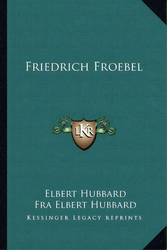 Friedrich Froebel, De Elbert Hubbard. Editorial Kessinger Publishing, Tapa Blanda En Inglés