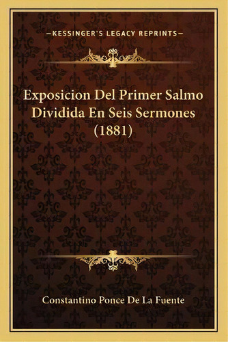 Exposicion Del Primer Salmo Dividida En Seis Sermones (1881), De Stantino Ponce De La Fuente. Kessinger's Legacy Reprints, Vol. 1. Editorial Kessinger Publishing, Tapa Blanda En Español, 1881