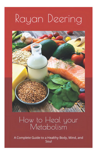 How To Heal Your Metabolism: A Complete Guide To A Healthy Body, Mind, And Soul, De Deering, Rayan. Editorial Oem, Tapa Blanda En Inglés