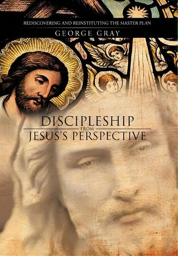 Discipleship From Jesus's Perspective: Rediscovering And Reinstituting The Master Plan, De George Gray. Editorial Iuniverse, Tapa Dura En Inglés