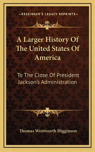 A Larger History Of The United States Of America: To The Close Of President Jackson's Administration, De Higginson, Thomas Wentworth. Editorial Kessinger Pub Llc, Tapa Dura En Inglés