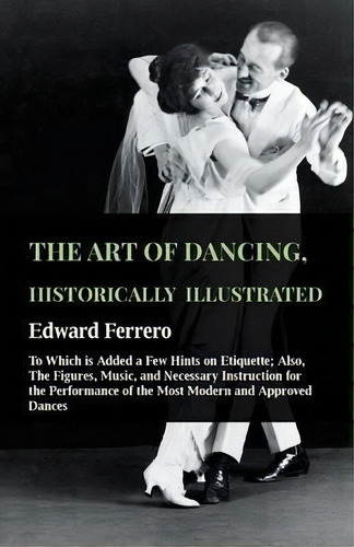 The Art Of Dancing, Historically Illustrated - To Which Is Added A Few Hints On Etiquette; Also, ..., De Edward Ferrero. Editorial Read Books, Tapa Blanda En Inglés