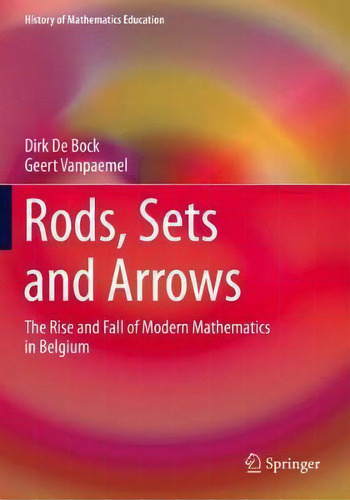 Rods, Sets And Arrows : The Rise And Fall Of Modern Mathematics In Belgium, De Dirk De Bock. History Of Mathematics Education, Vol. 1. Editorial Springer Nature Switzerland Ag, Tapa Blanda En Inglés
