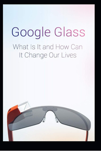 Libro: Google Glass What Is It And How Can It Change Our
