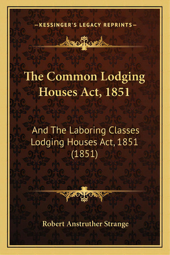 The Common Lodging Houses Act, 1851: And The Laboring Classes Lodging Houses Act, 1851 (1851), De Strange, Robert Anstruther. Editorial Kessinger Pub Llc, Tapa Blanda En Inglés