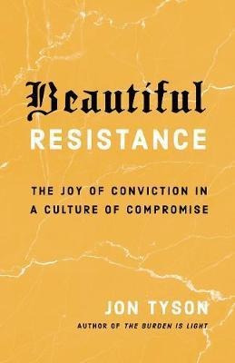 Beautiful Resistance : The Joy Of Conviction In A Culture...