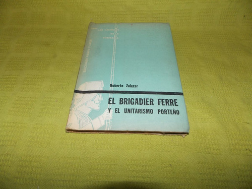 El Brigadier Ferre Y El Unitarismo Porteño - Roberto Zalazar