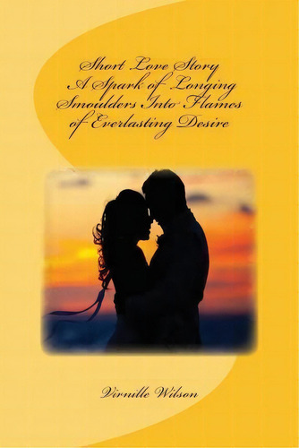 Short Love Story A Spark Of Longing Smoulders Into Flames Of Everlasting Desire, De Virnille Wilson. Editorial Createspace Independent Publishing Platform, Tapa Blanda En Inglés