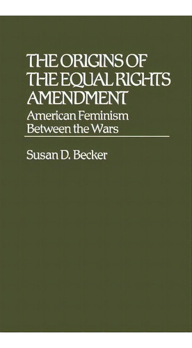 The Origins Of The Equal Rights Amendment : American Feminism Between The Wars, De Susan D. Becker. Editorial Abc-clio, Tapa Dura En Inglés
