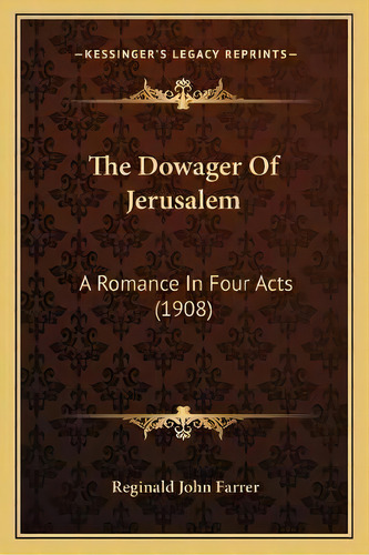 The Dowager Of Jerusalem : A Romance In Four Acts (1908), De Reginald John Farrer., Vol. 1. Editorial Kessinger's Legacy Reprints, Tapa Blanda En Inglés