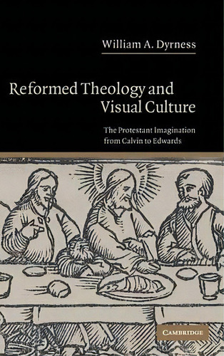 Reformed Theology And Visual Culture: The Protestant Imagination From Calvin To Edwards, De William A. Dyrness., Vol. 1. Editorial Cambridge University Press, Tapa Dura En Inglés
