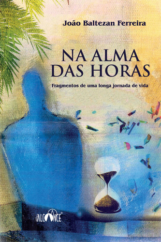 Na Alma Das Horas - Fragmentos De Uma Longa Jornada De Vida - João Baltezan Ferreira