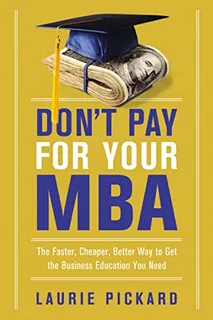 Don't Pay For Your Mba: The Faster, Cheaper, Better Way To G